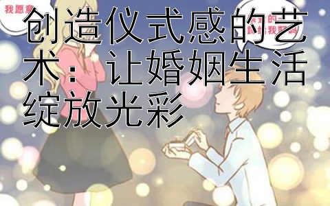 创造仪式感的艺术：让婚姻生活绽放光彩