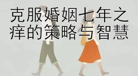 克服婚姻七年之痒的策略与智慧