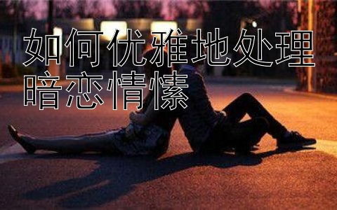 如何优雅地处理暗恋情愫