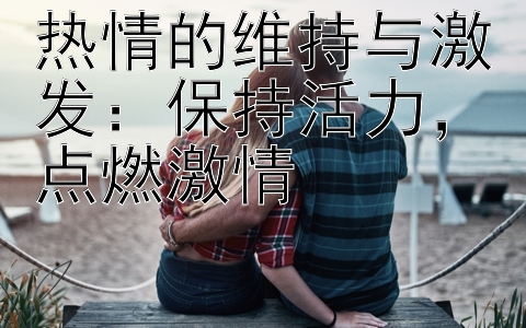 热情的维持与激发：保持活力，点燃激情