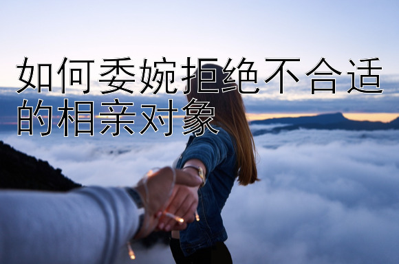 如何委婉拒绝不合适的相亲对象