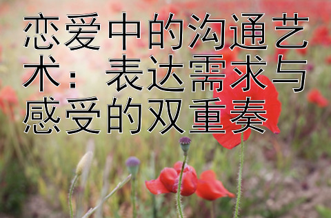 恋爱中的沟通艺术：表达需求与感受的双重奏