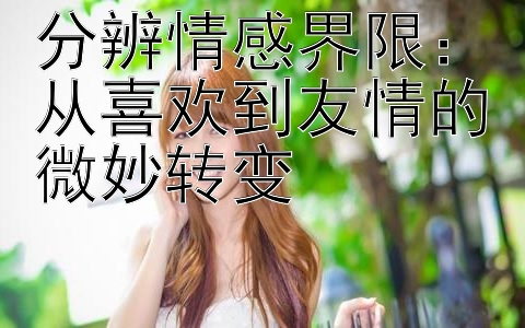 分辨情感界限：从喜欢到友情的微妙转变