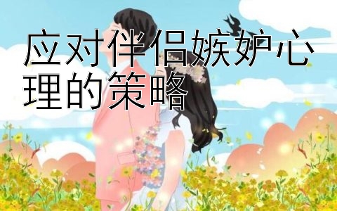 应对伴侣嫉妒心理的策略