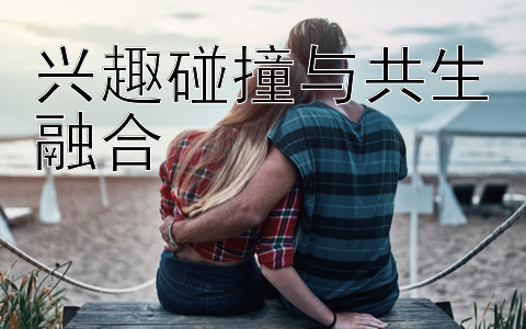 兴趣碰撞与共生融合