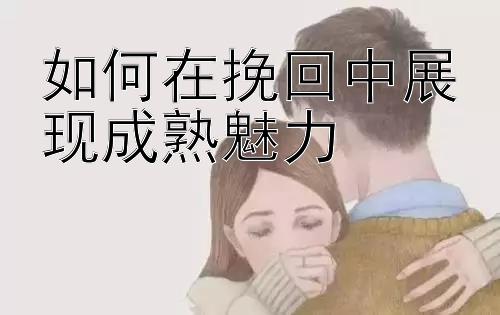 如何在挽回中展现成熟魅力