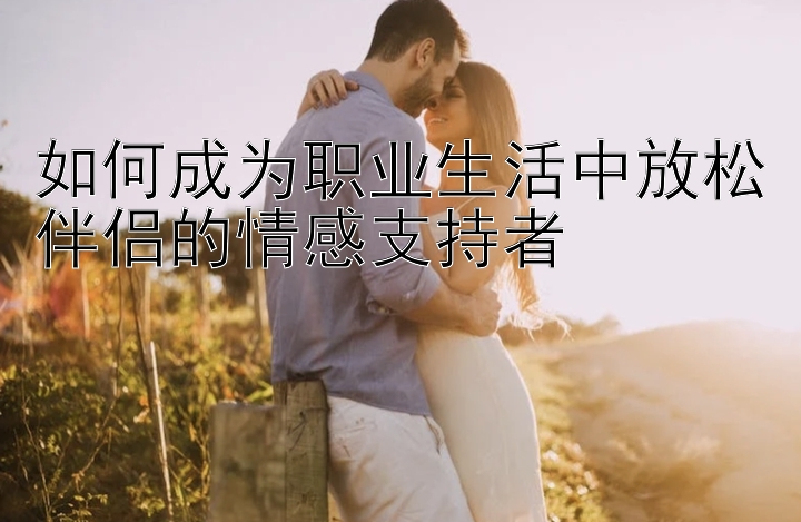 如何成为职业生活中放松伴侣的情感支持者