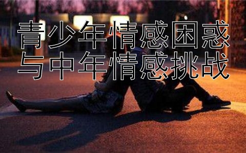 青少年情感困惑与中年情感挑战