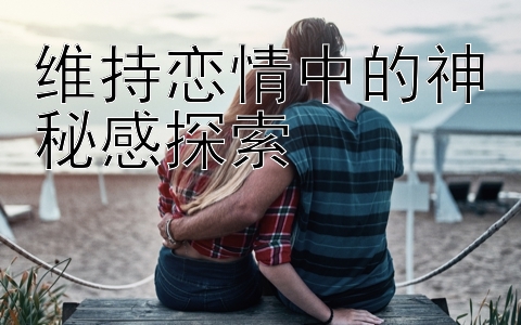 维持恋情中的神秘感探索