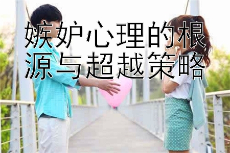 嫉妒心理的根源与超越策略