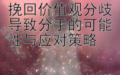 挽回价值观分歧导致分手的可能性与应对策略