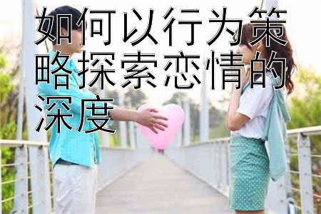 如何以行为策略探索恋情的深度