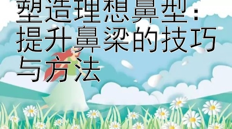 塑造理想鼻型：提升鼻梁的技巧与方法