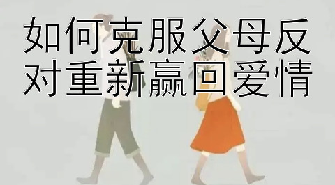 如何克服父母反对重新赢回爱情