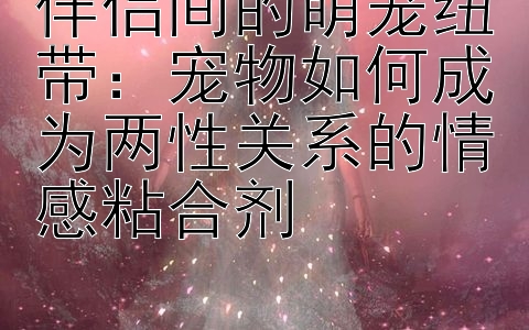 伴侣间的萌宠纽带：宠物如何成为两性关系的情感粘合剂