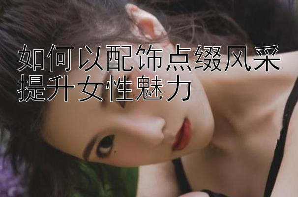 如何以配饰点缀风采提升女性魅力