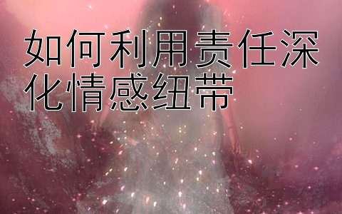 如何利用责任深化情感纽带