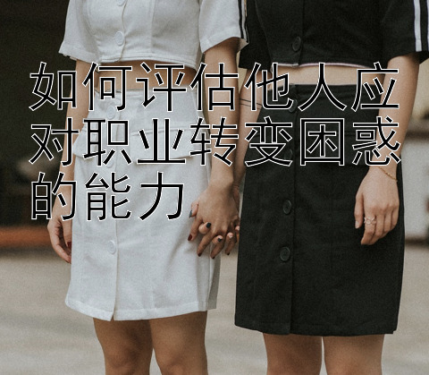 如何评估他人应对职业转变困惑的能力