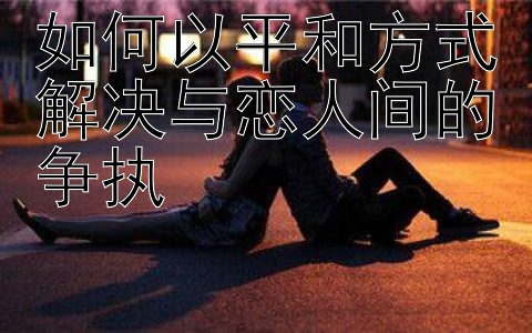 如何以平和方式解决与恋人间的争执