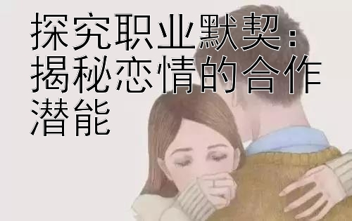 探究职业默契：揭秘恋情的合作潜能