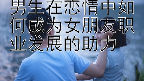 男生在恋情中如何成为女朋友职业发展的助力