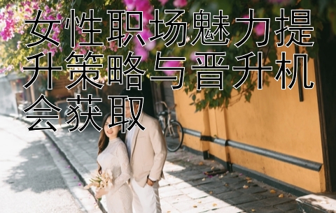 女性职场魅力提升策略与晋升机会获取