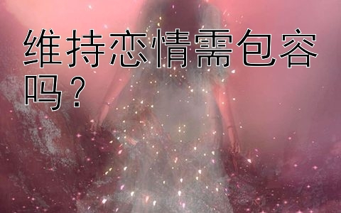 维持恋情需包容吗？