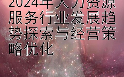 2024年人力资源服务行业发展趋势探索与经营策略优化