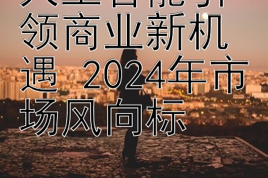 人工智能引领商业新机遇 2024年市场风向标