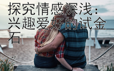 探究情感深浅：兴趣爱好的试金石