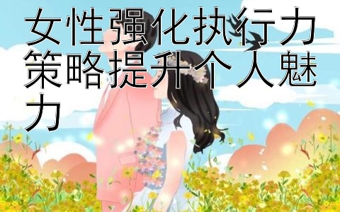 女性强化执行力策略提升个人魅力