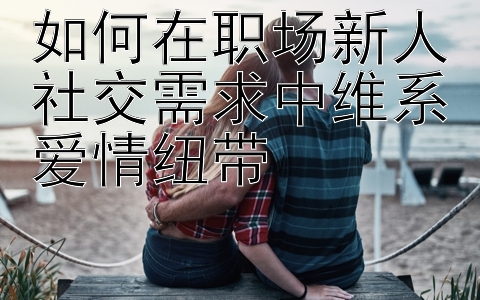 如何在职场新人社交需求中维系爱情纽带