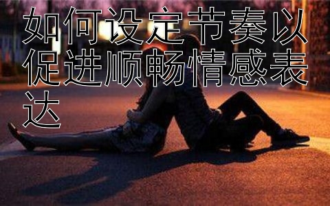 如何设定节奏以促进顺畅情感表达