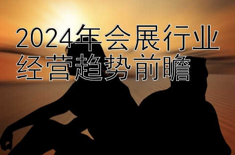 2024年会展行业经营趋势前瞻