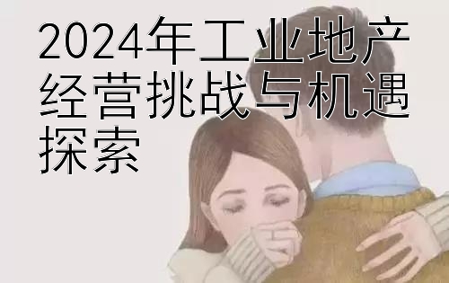 2024年工业地产经营挑战与机遇探索