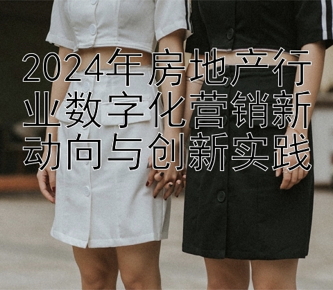 2024年房地产行业数字化营销新动向与创新实践