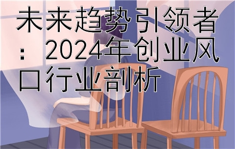 未来趋势引领者：2024年创业风口行业剖析