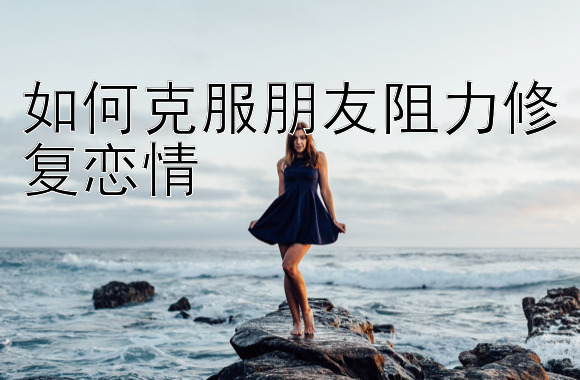 如何克服朋友阻力修复恋情