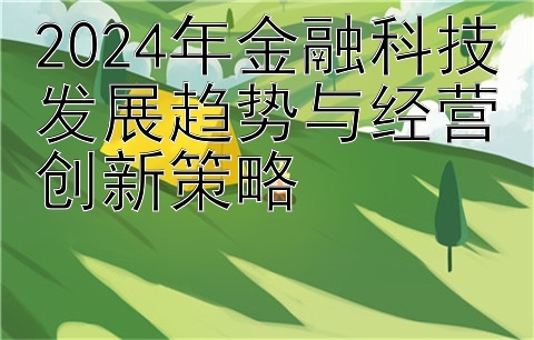 2024年金融科技发展趋势与经营创新策略