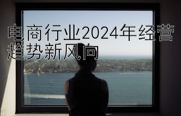 电商行业2024年经营趋势新风向