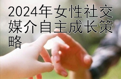 2024年女性社交媒介自主成长策略