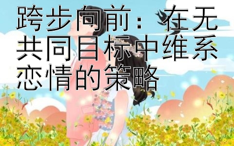 跨步向前：在无共同目标中维系恋情的策略