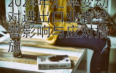 2024年汇率变动对进出口业者经营影响与应对措施