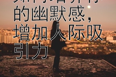 如何培养你的幽默感，增加人际吸引力