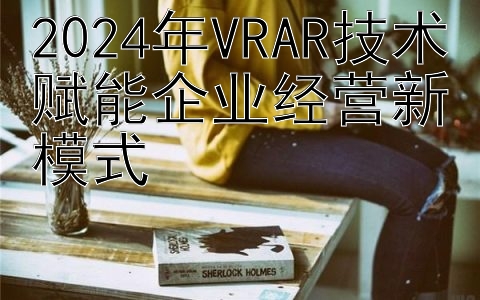 2024年VRAR技术赋能企业经营新模式