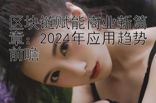 区块链赋能商业新篇章：2024年应用趋势前瞻