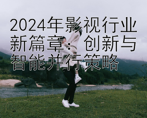 2024年影视行业新篇章：创新与智能并行策略