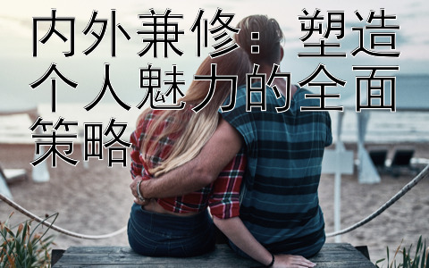 内外兼修：塑造个人魅力的全面策略