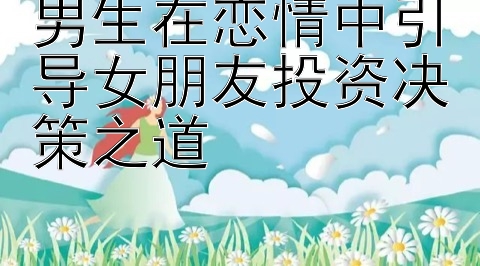 男生在恋情中引导女朋友投资决策之道