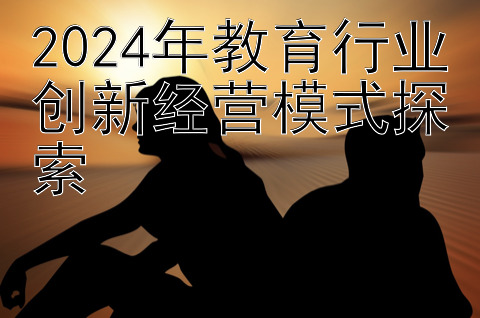 2024年教育行业创新经营模式探索